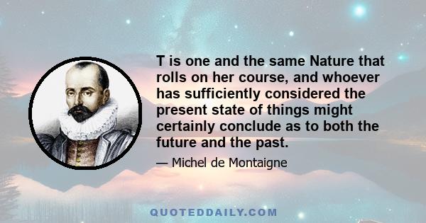 T is one and the same Nature that rolls on her course, and whoever has sufficiently considered the present state of things might certainly conclude as to both the future and the past.