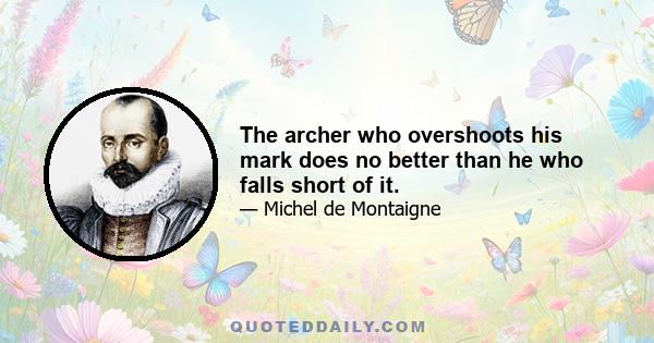 The archer who overshoots his mark does no better than he who falls short of it.