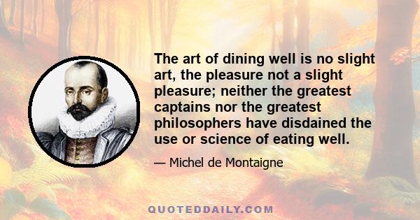 The art of dining well is no slight art, the pleasure not a slight pleasure; neither the greatest captains nor the greatest philosophers have disdained the use or science of eating well.