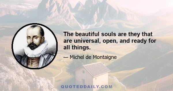 The beautiful souls are they that are universal, open, and ready for all things.