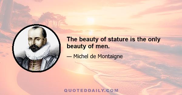 The beauty of stature is the only beauty of men.