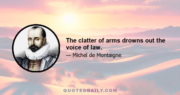 The clatter of arms drowns out the voice of law.