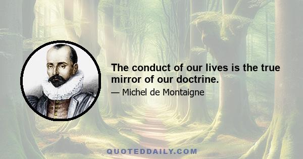 The conduct of our lives is the true mirror of our doctrine.