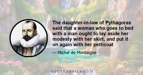 The daughter-in-law of Pythagoras said that a woman who goes to bed with a man ought to lay aside her modesty with her skirt, and put it on again with her petticoat