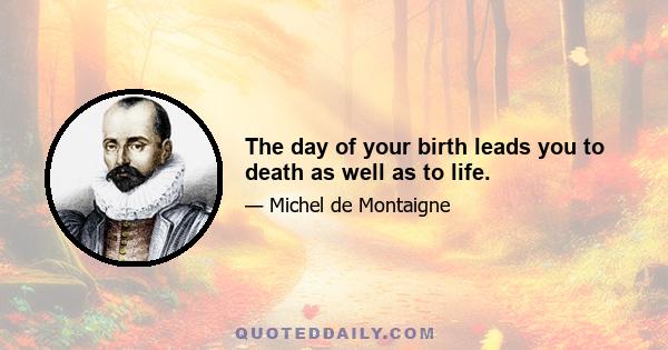 The day of your birth leads you to death as well as to life.