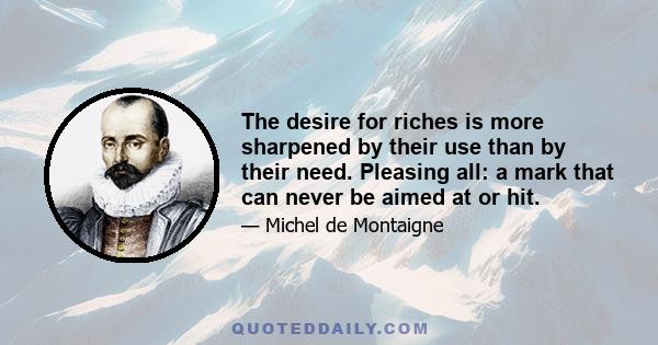 The desire for riches is more sharpened by their use than by their need. Pleasing all: a mark that can never be aimed at or hit.