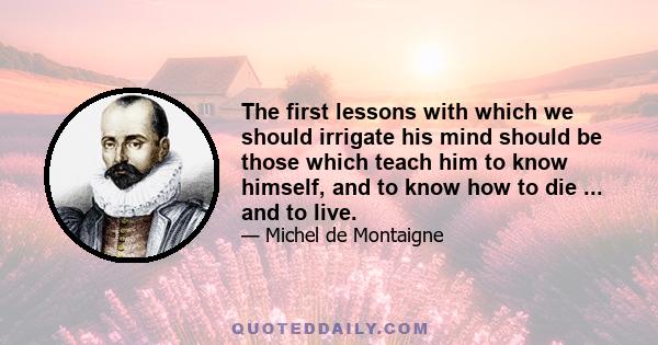 The first lessons with which we should irrigate his mind should be those which teach him to know himself, and to know how to die ... and to live.