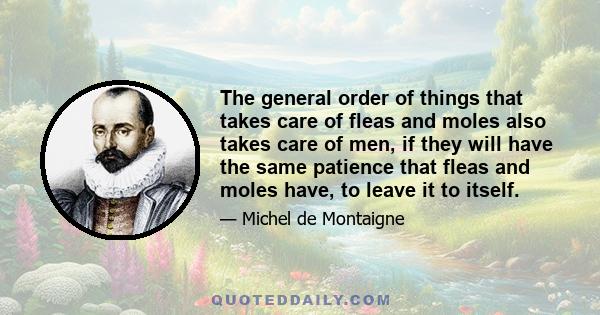 The general order of things that takes care of fleas and moles also takes care of men, if they will have the same patience that fleas and moles have, to leave it to itself.