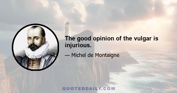 The good opinion of the vulgar is injurious.