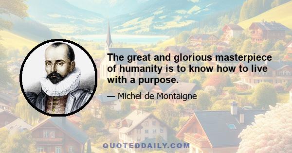 The great and glorious masterpiece of humanity is to know how to live with a purpose.