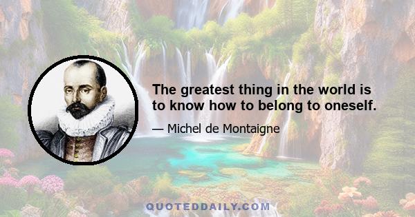 The greatest thing in the world is to know how to belong to oneself.