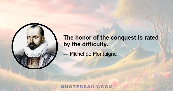 The honor of the conquest is rated by the difficulty.