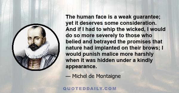 The human face is a weak guarantee; yet it deserves some consideration. And if I had to whip the wicked, I would do so more severely to those who belied and betrayed the promises that nature had implanted on their