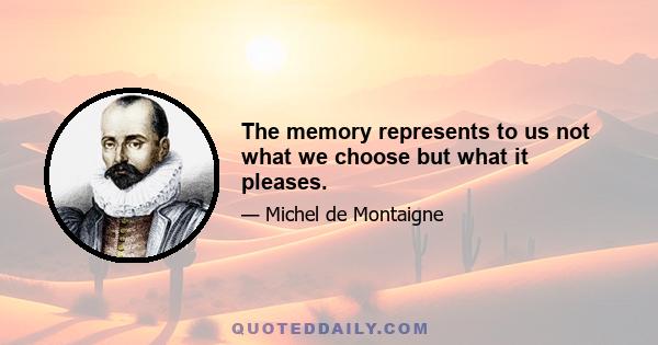 The memory represents to us not what we choose but what it pleases.