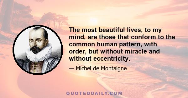 The most beautiful lives, to my mind, are those that conform to the common human pattern, with order, but without miracle and without eccentricity.