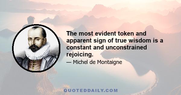 The most evident token and apparent sign of true wisdom is a constant and unconstrained rejoicing.