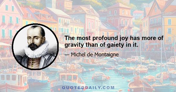 The most profound joy has more of gravity than of gaiety in it.