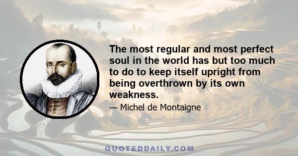 The most regular and most perfect soul in the world has but too much to do to keep itself upright from being overthrown by its own weakness.