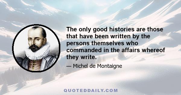 The only good histories are those that have been written by the persons themselves who commanded in the affairs whereof they write.