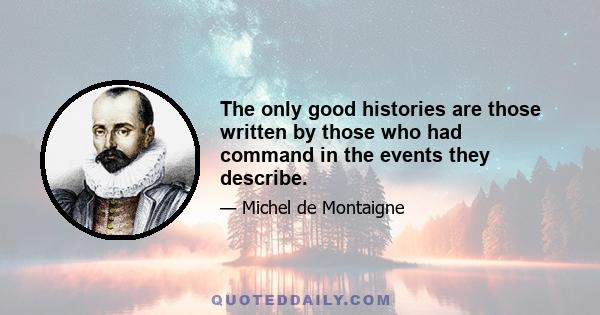 The only good histories are those written by those who had command in the events they describe.