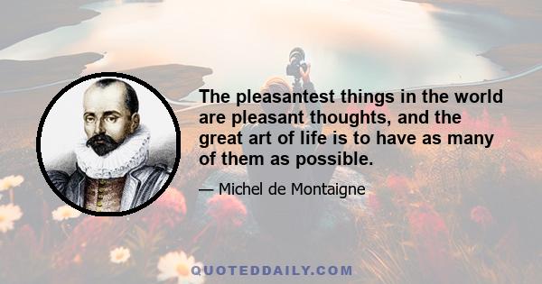 The pleasantest things in the world are pleasant thoughts, and the great art of life is to have as many of them as possible.