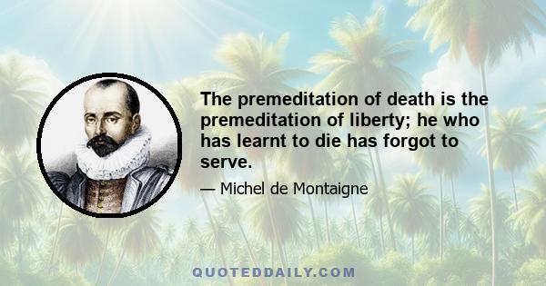 The premeditation of death is the premeditation of liberty; he who has learnt to die has forgot to serve.