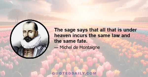 The sage says that all that is under heaven incurs the same law and the same fate.