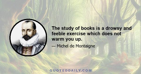 The study of books is a drowsy and feeble exercise which does not warm you up.