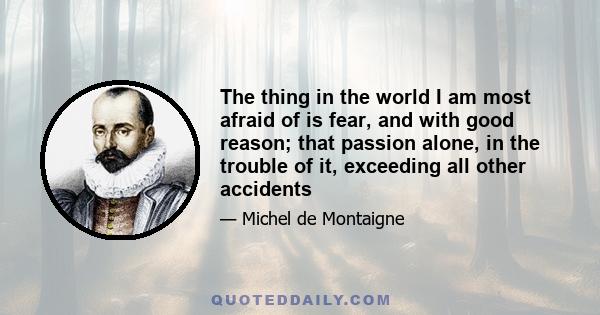 The thing in the world I am most afraid of is fear, and with good reason; that passion alone, in the trouble of it, exceeding all other accidents