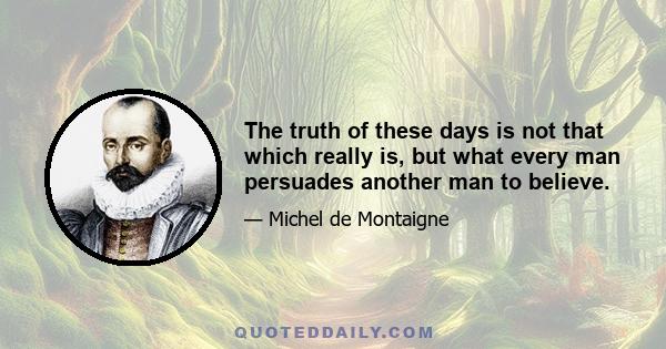 The truth of these days is not that which really is, but what every man persuades another man to believe.