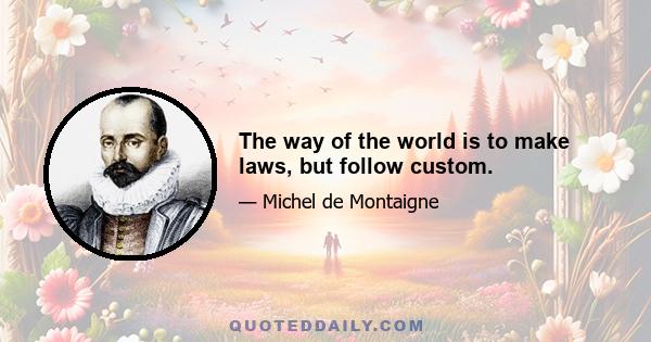 The way of the world is to make laws, but follow custom.