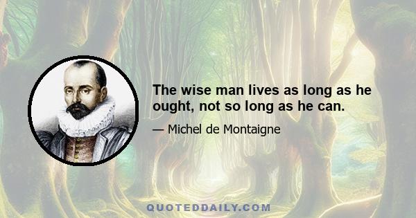 The wise man lives as long as he ought, not so long as he can.