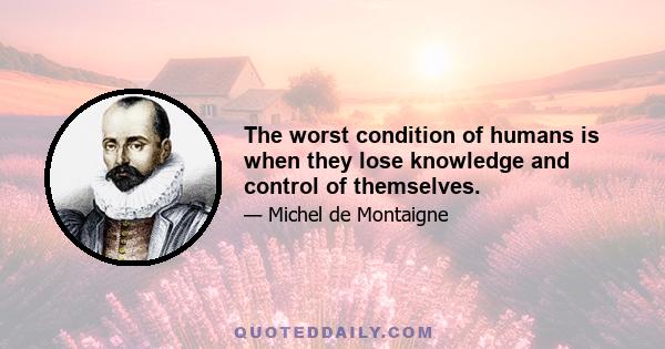 The worst condition of humans is when they lose knowledge and control of themselves.