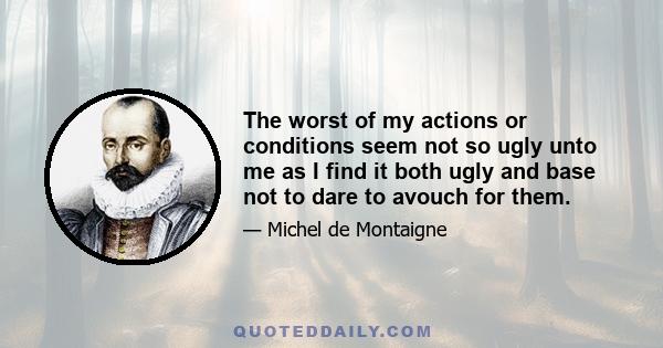 The worst of my actions or conditions seem not so ugly unto me as I find it both ugly and base not to dare to avouch for them.