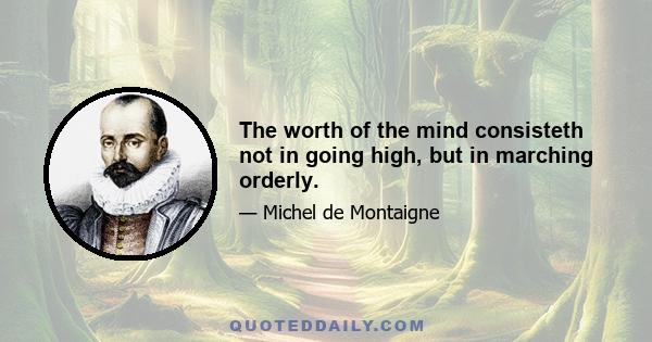 The worth of the mind consisteth not in going high, but in marching orderly.