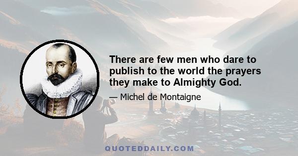 There are few men who dare to publish to the world the prayers they make to Almighty God.