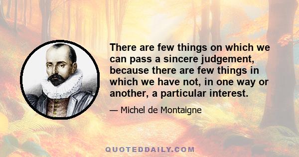 There are few things on which we can pass a sincere judgement, because there are few things in which we have not, in one way or another, a particular interest.