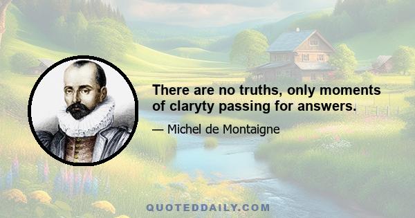 There are no truths, only moments of claryty passing for answers.