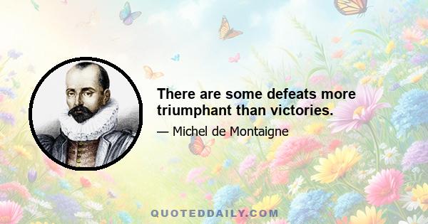 There are some defeats more triumphant than victories.