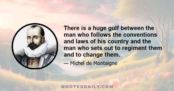 There is a huge gulf between the man who follows the conventions and laws of his country and the man who sets out to regiment them and to change them.