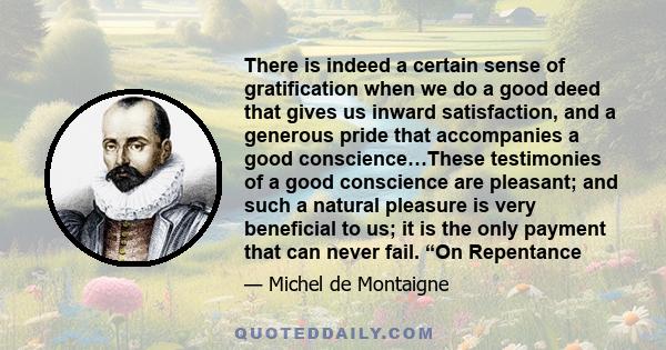 There is indeed a certain sense of gratification when we do a good deed that gives us inward satisfaction, and a generous pride that accompanies a good conscience…These testimonies of a good conscience are pleasant; and 