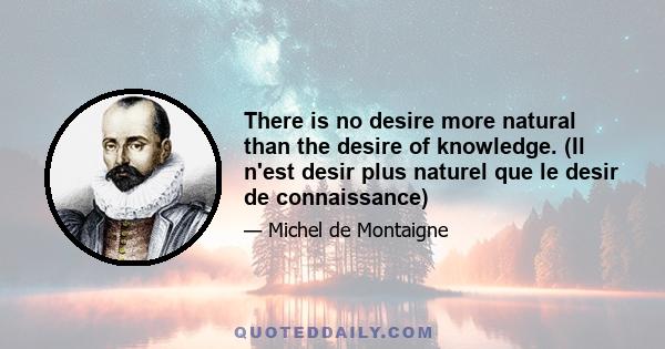 There is no desire more natural than the desire of knowledge. (Il n'est desir plus naturel que le desir de connaissance)