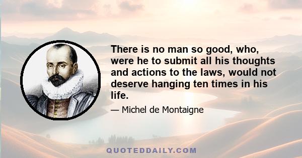 There is no man so good, who, were he to submit all his thoughts and actions to the laws, would not deserve hanging ten times in his life.