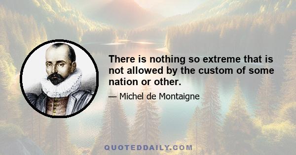 There is nothing so extreme that is not allowed by the custom of some nation or other.