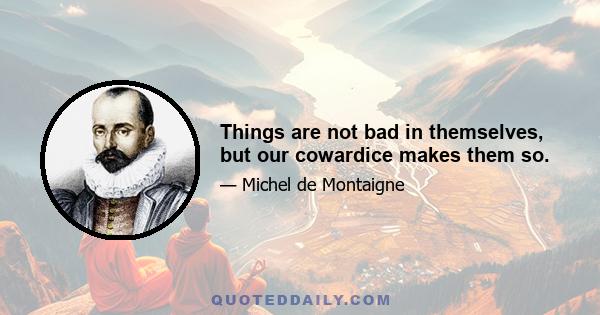 Things are not bad in themselves, but our cowardice makes them so.