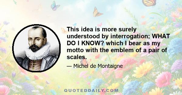 This idea is more surely understood by interrogation; WHAT DO I KNOW? which I bear as my motto with the emblem of a pair of scales.