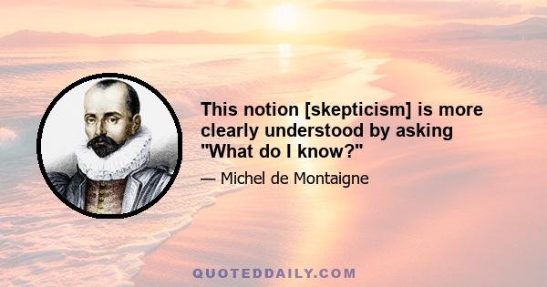 This notion [skepticism] is more clearly understood by asking What do I know?