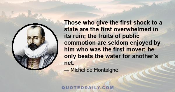 Those who give the first shock to a state are the first overwhelmed in its ruin; the fruits of public commotion are seldom enjoyed by him who was the first mover; he only beats the water for another's net.