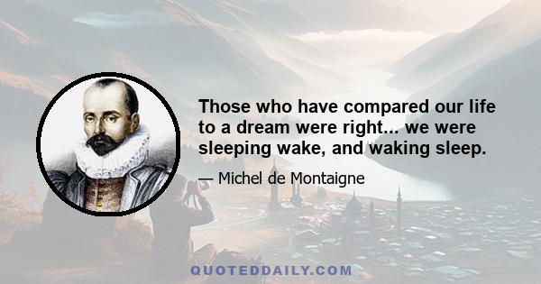 Those who have compared our life to a dream were right... we were sleeping wake, and waking sleep.