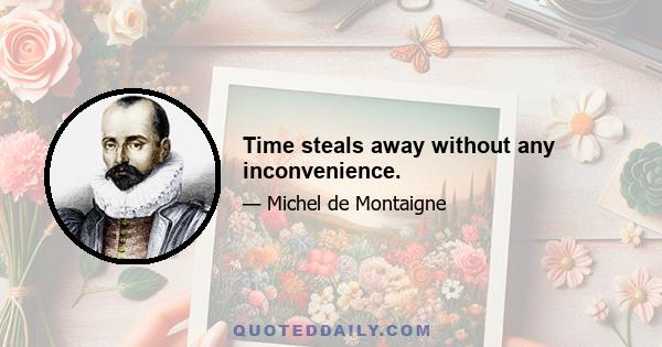 Time steals away without any inconvenience.